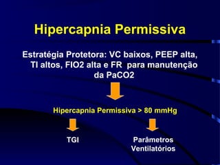 Hipercapnia Permissiva
Estratégia Protetora: VC baixos, PEEP alta,
  TI altos, FIO2 alta e FR para manutenção
                   da PaCO2



       Hipercapnia Permissiva > 80 mmHg



          TGI              Parâmetros
                           Ventilatórios
 