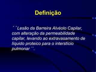 Definição

´´Lesão da Barreira Alvéolo Capilar,
com alteração da permeabilidade
capilar, levando ao extravasamento de
líquido proteico para o interstício
pulmonar ´´.
 