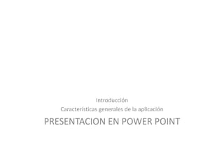 Introducción
Características generales de la aplicación
PRESENTACION EN POWER POINT
 