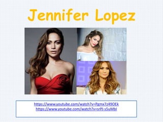 Jennifer Lopez
https://www.youtube.com/watch?v=Pgmx7z49OEk
https://www.youtube.com/watch?v=srPJ-s5uMbI
 