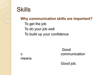 Skills
Why communication skills are important?
To get the job
To do your job well
To build up your confidence
Good
c communication
means
Good job.
 