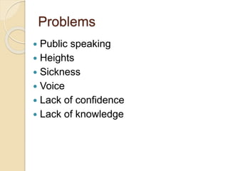 Problems
 Public speaking
 Heights
 Sickness
 Voice
 Lack of confidence
 Lack of knowledge
 