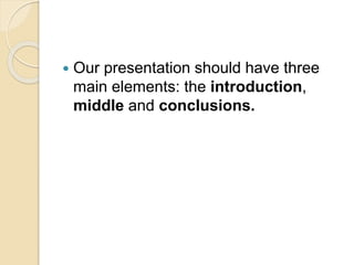  Our presentation should have three
main elements: the introduction,
middle and conclusions.
 