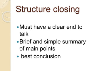 Structure closing
Must have a clear end to
talk
Brief and simple summary
of main points
 best conclusion
 