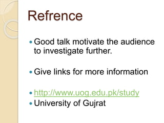Refrence
 Good talk motivate the audience
to investigate further.
 Give links for more information
 http://www.uog.edu.pk/study
 University of Gujrat
 