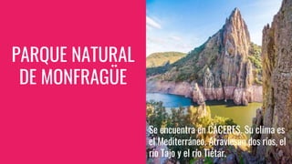 PARQUE NATURAL
DE MONFRAGÜE
Se encuentra en CÁCERES. Su clima es
el Mediterráneo. Atraviesan dos ríos, el
río Tajo y el río Tiétar.
 