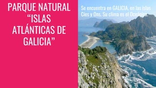 PARQUE NATURAL
“ISLAS
ATLÁNTICAS DE
GALICIA”
Se encuentra en GALICIA, en las islas
Cíes y Ons. Su clima es el Oceánico.
 