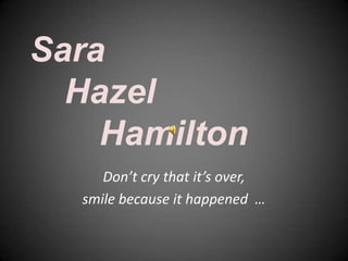 Sara	Hazel		Hamilton Don’t cry that it’s over, smile because it happened  … 
