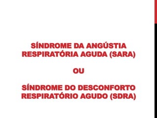 SÍNDROME DA ANGÚSTIA
RESPIRATÓRIA AGUDA (SARA)
OU
SÍNDROME DO DESCONFORTO
RESPIRATÓRIO AGUDO (SDRA)
 
