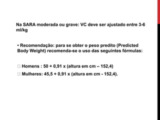 Na SARA moderada ou grave: VC deve ser ajustado entre 3-6
ml/kg
• Recomendação: para se obter o peso predito (Predicted
Body Weight) recomenda-se o uso das seguintes fórmulas:
Homens : 50 + 0,91 x (altura em cm – 152,4)
Mulheres: 45,5 + 0,91 x (altura em cm - 152,4).
 