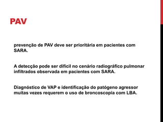 PAV
prevenção de PAV deve ser prioritária em pacientes com
SARA.
A detecção pode ser difícil no cenário radiográfico pulmonar
infiltrados observada em pacientes com SARA.
Diagnóstico de VAP e identificação do patógeno agressor
muitas vezes requerem o uso de broncoscopia com LBA.
 