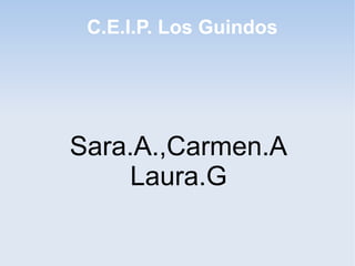 C.E.I.P. Los Guindos
Sara.A.,Carmen.A
Laura.G