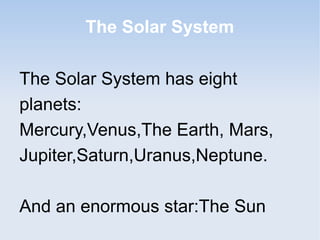 The Solar System
The Solar System has eight
planets:
Mercury,Venus,The Earth, Mars,
Jupiter,Saturn,Uranus,Neptune.
And an enormous star:The Sun