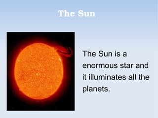 The Sun
The Sun is a
enormous star and
it illuminates all the
planets.