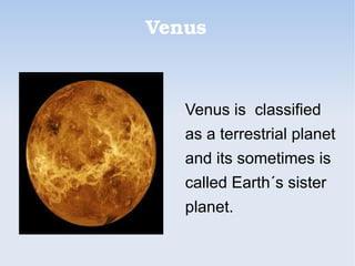 Venus
Venus is classified
as a terrestrial planet
and its sometimes is
called Earth´s sister
planet.