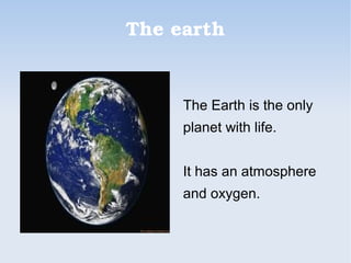 The earth
The Earth is the only
planet with life.
It has an atmosphere
and oxygen.