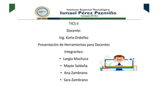 TICS II
Docente:
Ing. Karla Ordoñez
Presentación de Herramientas para Docentes
Integrantes:
• Lorgia Machuca
• Mayte Saldaña
• Ana Zambrano
• Sara Zambrano
 