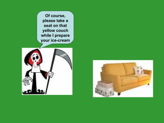 Of course, please take a seat on that yellow couch while I prepare your ice-cream 