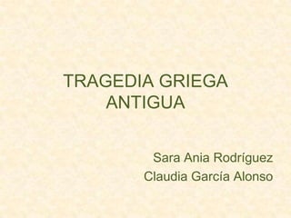 TRAGEDIA GRIEGA
ANTIGUA
Sara Ania Rodríguez
Claudia García Alonso

 