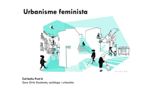 Col·lectiu Punt 6
Sara Ortiz Escalante, sociòloga i urbanista
Urbanisme feminista
 