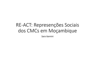 RE‐ACT: Represenções Sociais 
dos CMCs em Moçambique
Sara Vannini

 