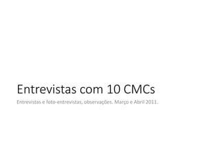 Entrevistas com 10 CMCs
Entrevistas e foto‐entrevistas, observações. Março e Abril 2011.

 