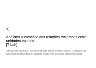1)
Análises automático das relações reciprocas entre
unidades textuais.
[T-Lab]
“Universos lexicais”, co-ocurrencias entre termos-chave, Unidades de
Contexto Elementares, clusters (incluindo as socio-demograficas).

 