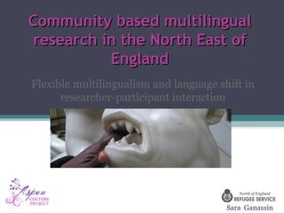 Community based multilingual
 research in the North East of
           England
Flexible multilingualism and language shift in
      researcher-participant interaction




                                        Sara Ganassin
 