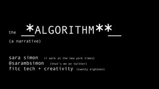 the __ALGORITHM __
(a narrative)
sara simon (i work at the new york times)
@sarambsimon (that’s me on twitter)
fitc tech + creativity (twenty eighteen)
* **
 
