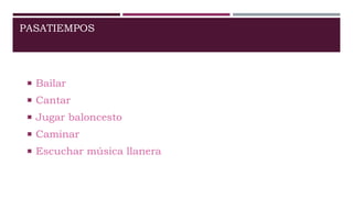 PASATIEMPOS
 Bailar
 Cantar
 Jugar baloncesto
 Caminar
 Escuchar música llanera
 
