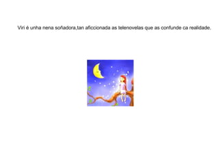 Viri é unha nena soñadora,tan aficcionada as telenovelas que as confunde ca realidade. 