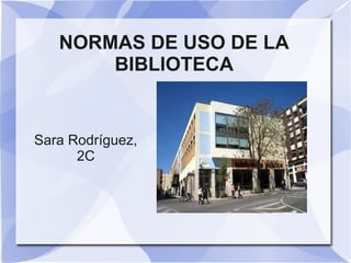 NORMAS DE USO DE LA
       BIBLIOTECA


Sara Rodríguez,
      2C
 