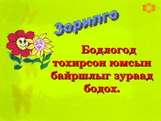 Бодлогод тохирсон юмсын байршлыг зураад бодох. Зорилго 