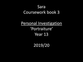 Sara
Coursework book 3
Personal Investigation
‘Portraiture’
Year 13
2019/20
 