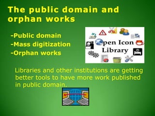 The public domain and orphan works-Public domain-Mass digitization-Orphan works  Libraries and other institutions are getting better tools to have more work published in public domain.