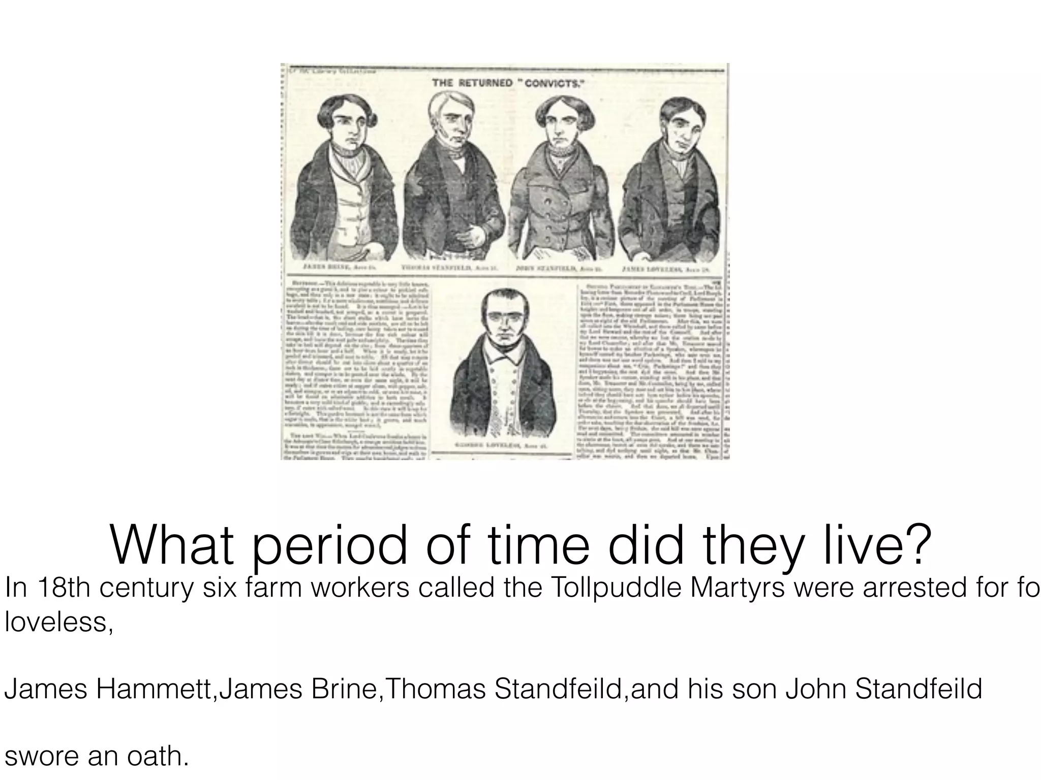 What period of time did they live?
In 18th century six farm workers called the Tollpuddle Martyrs were arrested for for
loveless,

James Hammett,James Brine,Thomas Standfeild,and his son John Standfeild

swore an oath.
 