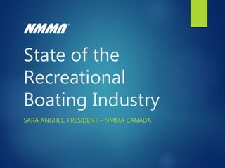 State of the
Recreational
Boating Industry
SARA ANGHEL, PRESIDENT – NMMA CANADA
 