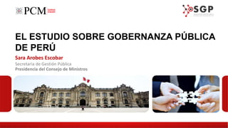 EL ESTUDIO SOBRE GOBERNANZA PÚBLICA
DE PERÚ
Sara Arobes Escobar
Secretaria de Gestión Pública
Presidencia del Consejo de Ministros
 