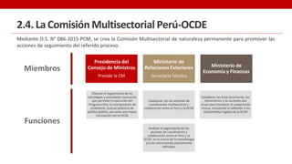 2.4. LaComisiónMultisectorial Perú-OCDE
Mediante D.S. N° 086-2015-PCM, se crea la Comisión Multisectorial de naturaleza pe...
