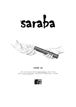 saraba

                  ISSUE 4b

   THE BLACK AND WHITE ANNIVERSARY SUB-ISSUE
WITH LOLA SHONEYIN: EXCLUSIVE INTERVIEW & POEMS
                      __
 