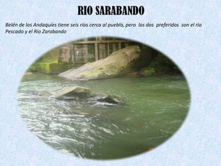 RIO SARABANDO
Belén de los Andaquíes tiene seis ríos cerca al pueblo, pero los dos preferidos son el rio
Pescado y el Rio Zarabando
 