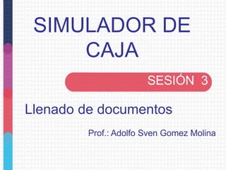 SIMULADOR DE
CAJA
SESIÓN 3
Llenado de documentos
Prof.: Adolfo Sven Gomez Molina
 