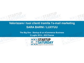 Valorizzare i tuoi clienti tramite l’e-mail marketing
SARA BARNI / LUXYUU
The Big One - Startup di un eCommerce Business
5 Luglio 2014 – IED Firenze
 