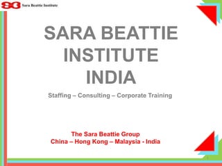 SARA BEATTIE INSTITUTEINDIA Staffing – Consulting – Corporate Training The Sara Beattie Group China – Hong Kong – Malaysia - India 1 