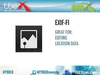 EXIF-FI. Starting to get a little nerdy, but 
this can be handy if location tagging is 
important to you. When you’re traveling 
and you have data turned off to your phone, 
and you take a picture, it doesn’t record the 
location where you took it. So, if you want 
you pic to come up when people are 
looking by location, you need to add it. This 
app lets you do that. 
 