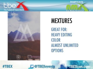 MEXTURES. For heavier editing, ones that 
obviously are edited. Fantastical rather 
than realistic. Not just filters, but textures, 
blending modes, and a toolkit with editing 
tools and film looks. You can go on and on. 
 