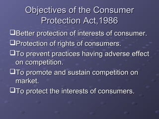 Objectives of the Consumer
       Protection Act,1986
Better protection of interests of consumer.
Protection of rights of consumers.
To prevent practices having adverse effect
 on competition.
To promote and sustain competition on
 market.
To protect the interests of consumers.
 
