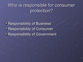 Who is responsible for consumer
          protection?

Responsibility of Business
Responsibility of Consumer
Responsibility of Government
 