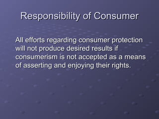 Responsibility of Consumer

All efforts regarding consumer protection
will not produce desired results if
consumerism is not accepted as a means
of asserting and enjoying their rights.
 