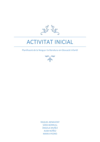 ACTIVITAT INICIAL
Planificació de la llengua i la literatura en Educació Infantil
RAQUEL BENAVENT
SARA BORRULL
ÀNGELA MUÑIZ
ALBA NÚÑEZ
MARIA PEDRO
 